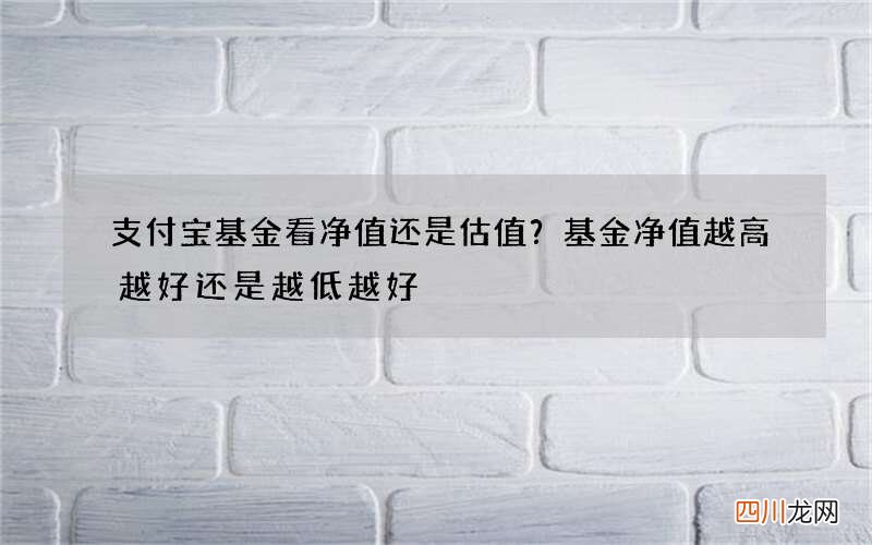 支付宝基金看净值还是估值？基金净值越高越好还是越低越好