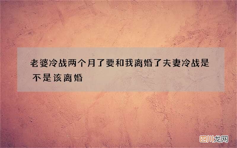 老婆冷战两个月了要和我离婚了 夫妻冷战是不是该离婚