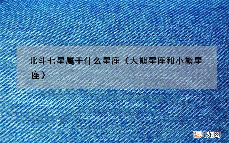 大熊星座和小熊星座 北斗七星属于什么星座