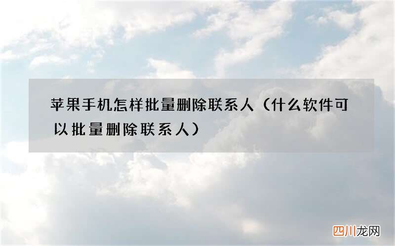 什么软件可以批量删除联系人 苹果手机怎样批量删除联系人