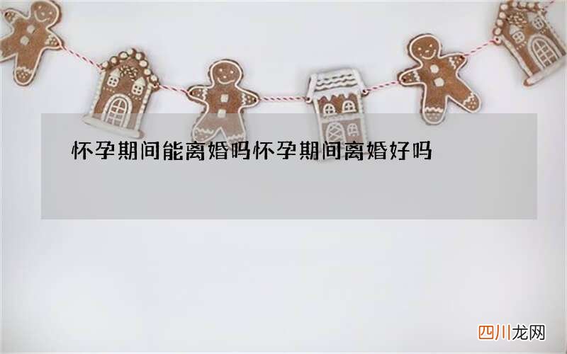 怀孕期间能离婚吗 怀孕期间离婚好吗