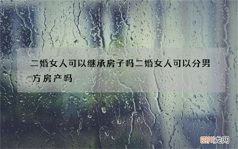 二婚女人可以继承房子吗 二婚女人可以分男方房产吗
