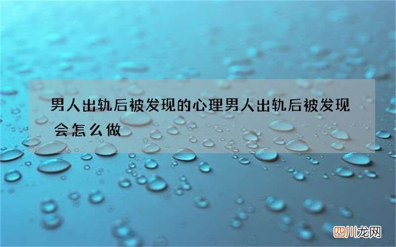 男人出轨后被发现的心理 男人出轨后被发现会怎么做