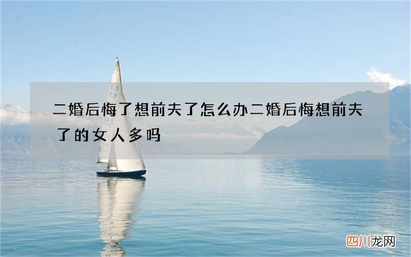 二婚后悔了想前夫了怎么办 二婚后悔想前夫了的女人多吗