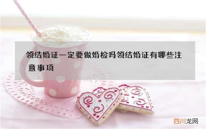 领结婚证一定要做婚检吗 领结婚证有哪些注意事项