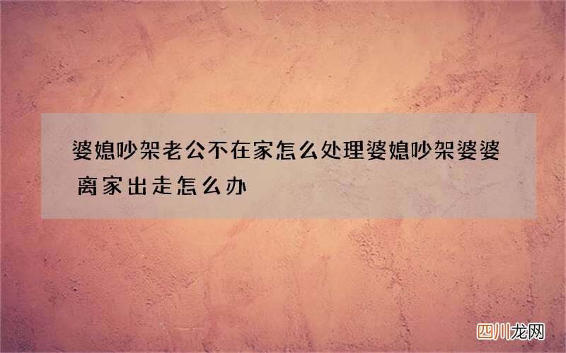 婆媳吵架老公不在家怎么处理 婆媳吵架婆婆离家出走怎么办