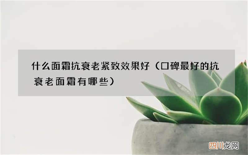 口碑最好的抗衰老面霜有哪些 什么面霜抗衰老紧致效果好