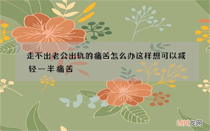 走不出老公出轨的痛苦怎么办 这样想可以减轻一半痛苦