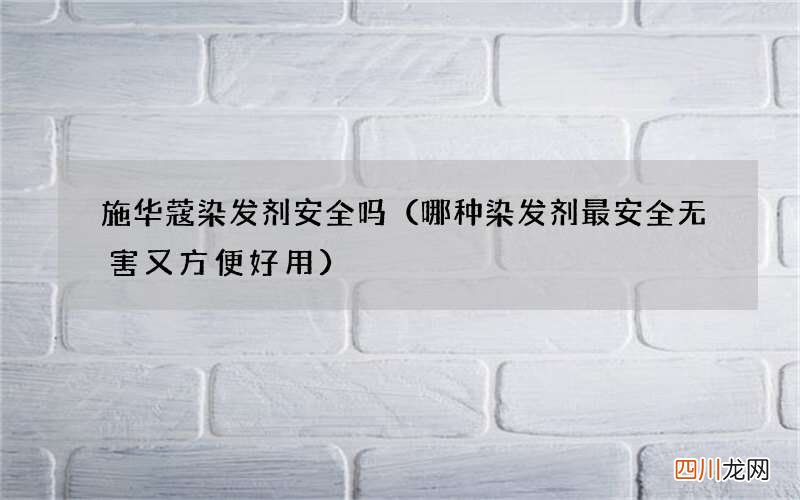 哪种染发剂最安全无害又方便好用 施华蔻染发剂安全吗