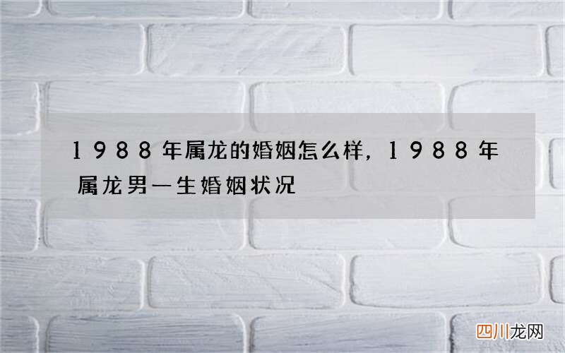 1988年属龙的婚姻怎么样，1988年属龙男一生婚姻状况