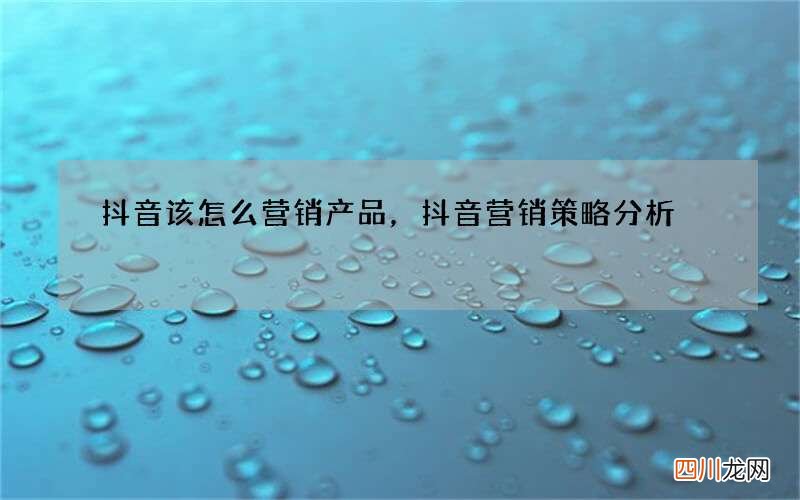 抖音该怎么营销产品，抖音营销策略分析