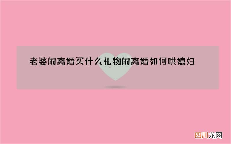 老婆闹离婚买什么礼物 闹离婚如何哄媳妇
