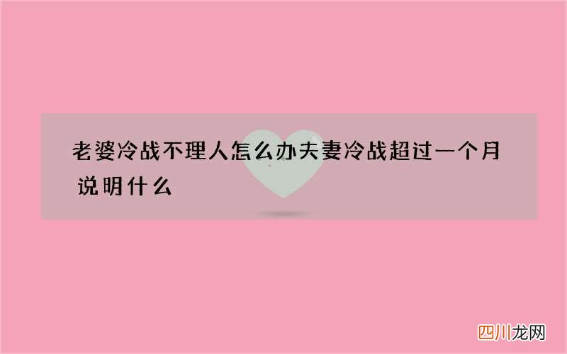 老婆冷战不理人怎么办 夫妻冷战超过一个月说明什么