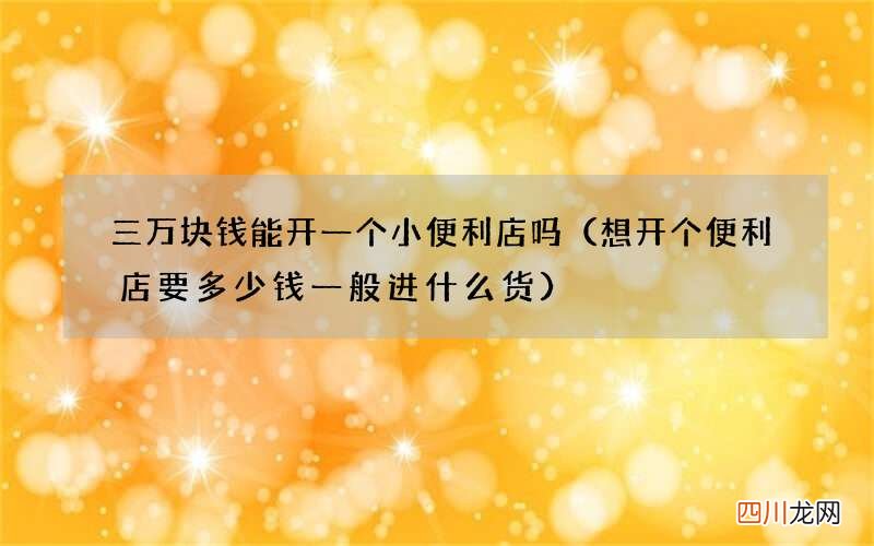 想开个便利店要多少钱一般进什么货 三万块钱能开一个小便利店吗