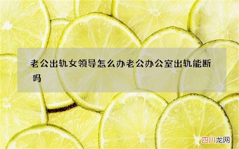 老公出轨女领导怎么办 老公办公室出轨能断吗