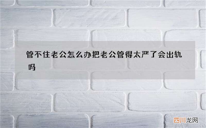 管不住老公怎么办 把老公管得太严了会出轨吗