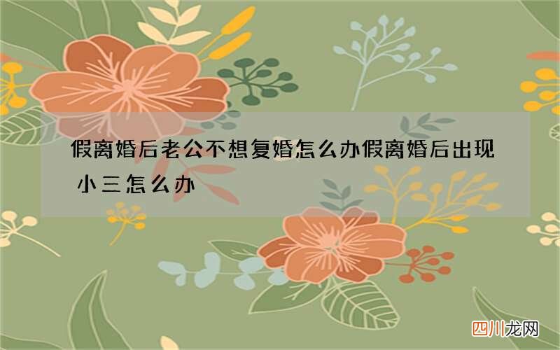 假离婚后老公不想复婚怎么办 假离婚后出现小三怎么办