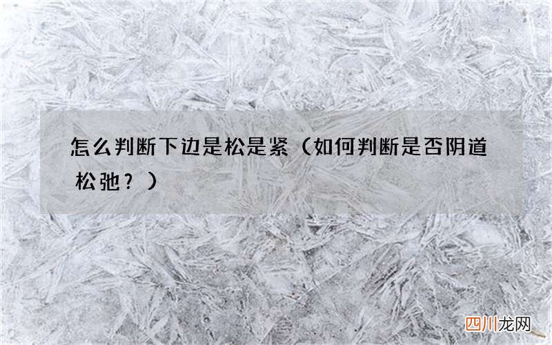 如何判断是否阴道松弛？ 怎么判断下边是松是紧