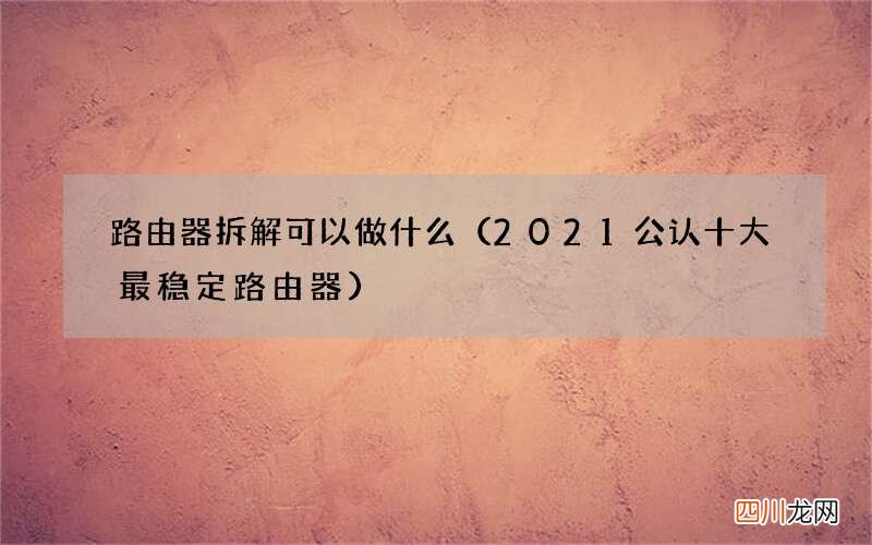 2021公认十大最稳定路由器 路由器拆解可以做什么