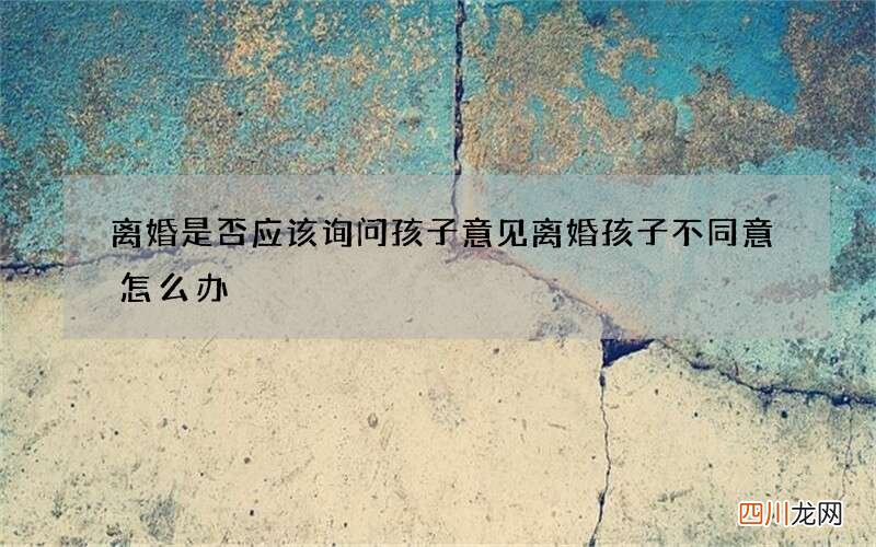 离婚是否应该询问孩子意见 离婚孩子不同意怎么办