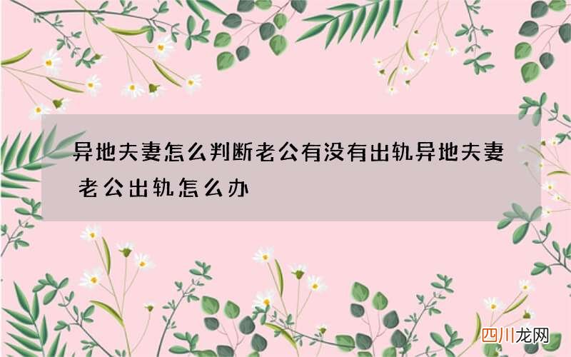 异地夫妻怎么判断老公有没有出轨 异地夫妻老公出轨怎么办