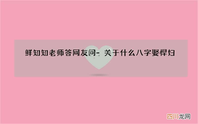 鲜知知老师答网友问-关于什么八字娶悍妇