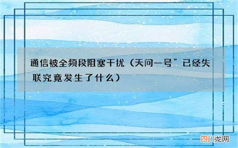 天问一号”已经失联究竟发生了什么 通信被全频段阻塞干扰