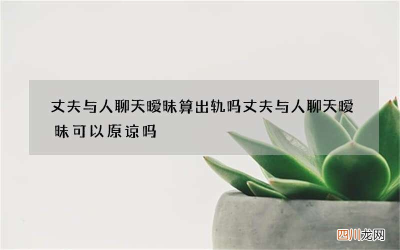 丈夫与人聊天暧昧算出轨吗 丈夫与人聊天暧昧可以原谅吗