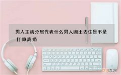 男人主动分居代表什么 男人搬出去住是不是打算离婚