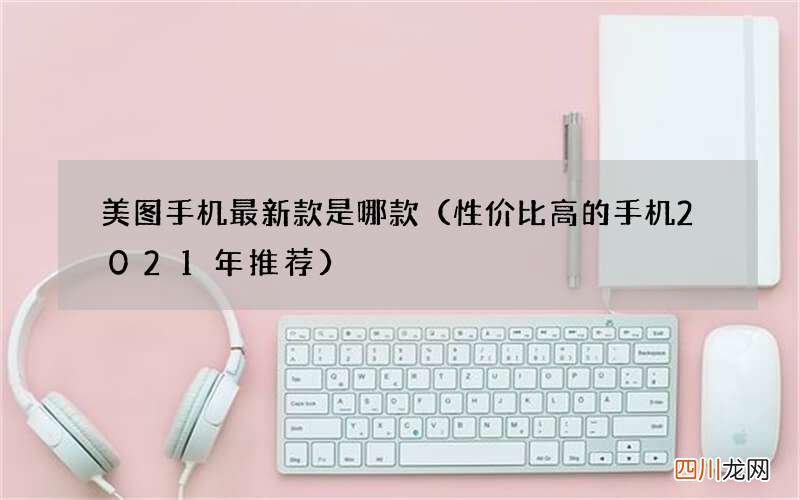 性价比高的手机2021年推荐 美图手机最新款是哪款