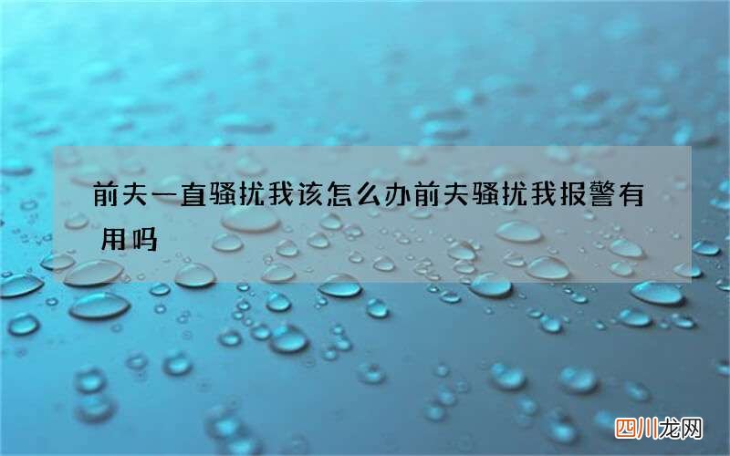 前夫一直骚扰我该怎么办 前夫骚扰我报警有用吗