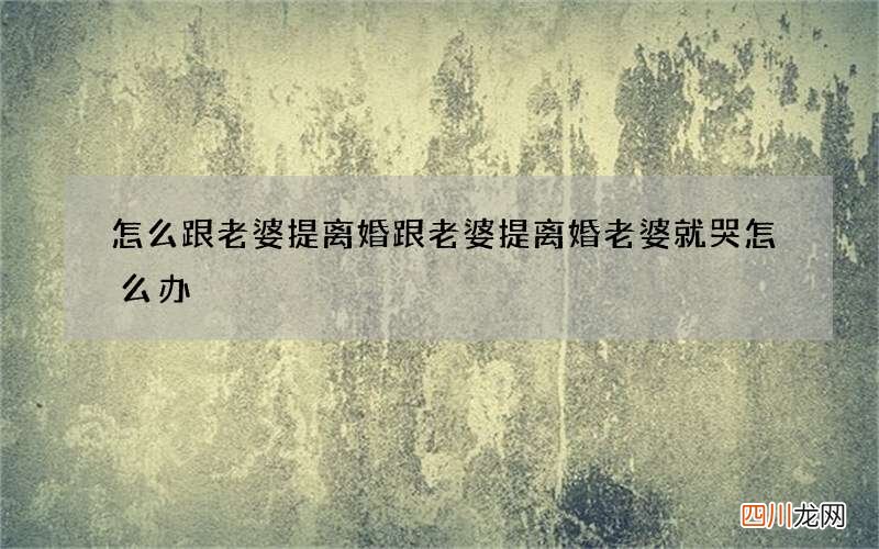 怎么跟老婆提离婚 跟老婆提离婚老婆就哭怎么办