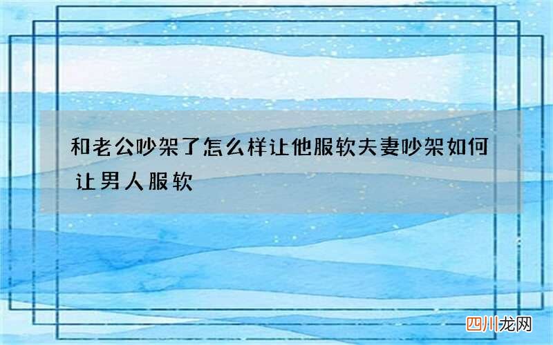和老公吵架了怎么样让他服软 夫妻吵架如何让男人服软