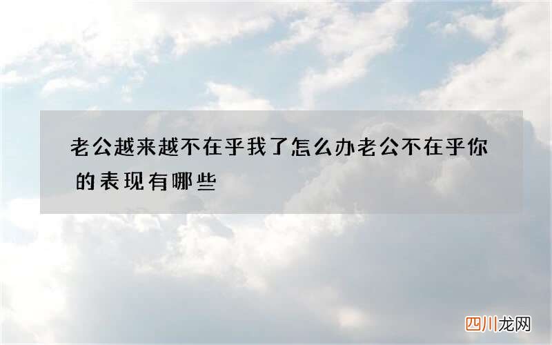老公越来越不在乎我了怎么办 老公不在乎你的表现有哪些