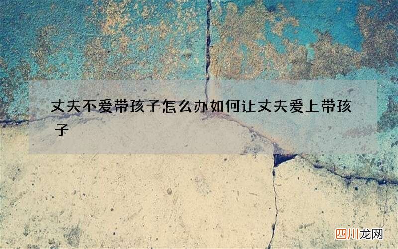 丈夫不爱带孩子怎么办 如何让丈夫爱上带孩子