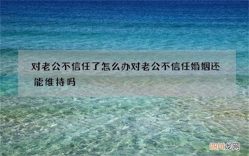 对老公不信任了怎么办 对老公不信任婚姻还能维持吗