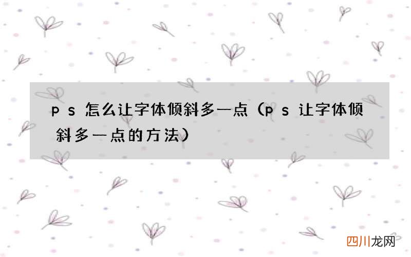 ps让字体倾斜多一点的方法 ps怎么让字体倾斜多一点