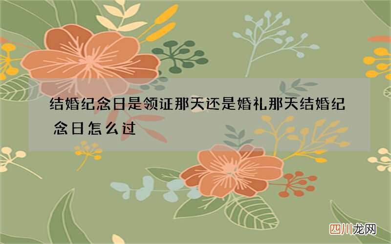 结婚纪念日是领证那天还是婚礼那天 结婚纪念日怎么过