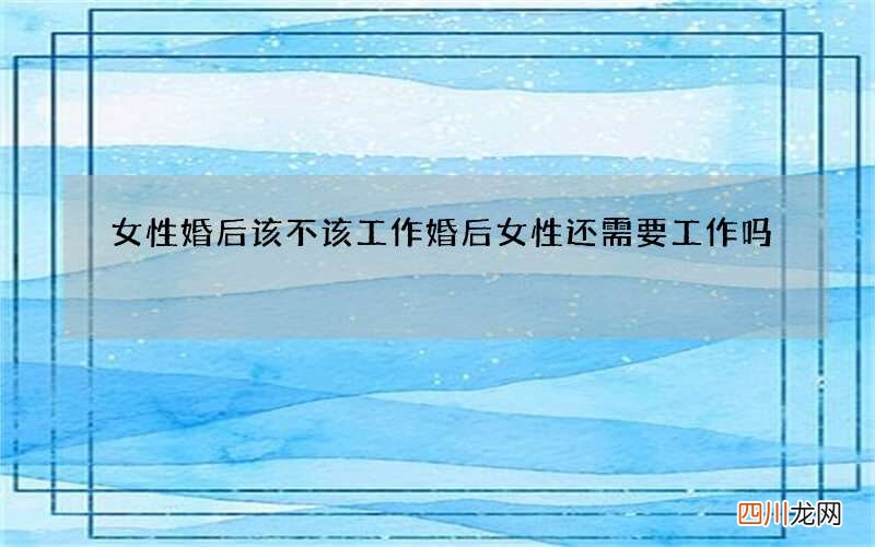 女性婚后该不该工作 婚后女性还需要工作吗