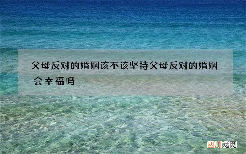 父母反对的婚姻该不该坚持 父母反对的婚姻会幸福吗