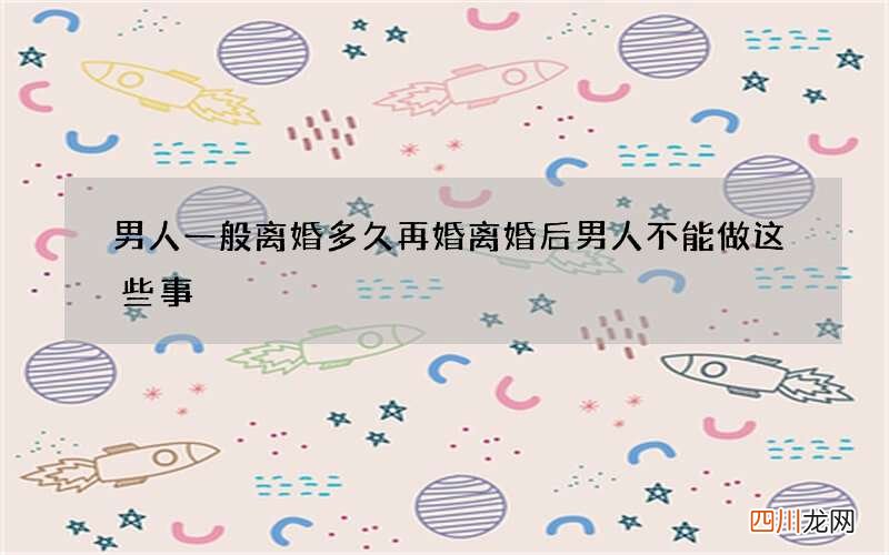 男人一般离婚多久再婚 离婚后男人不能做这些事