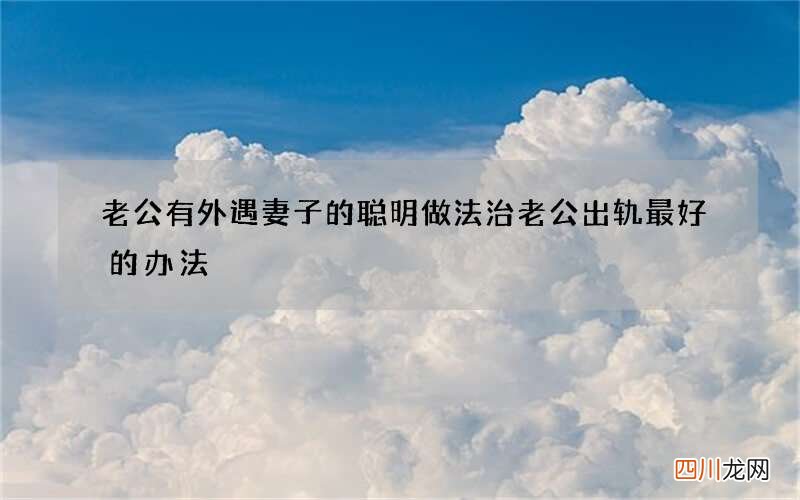 老公有外遇妻子的聪明做法 治老公出轨最好的办法