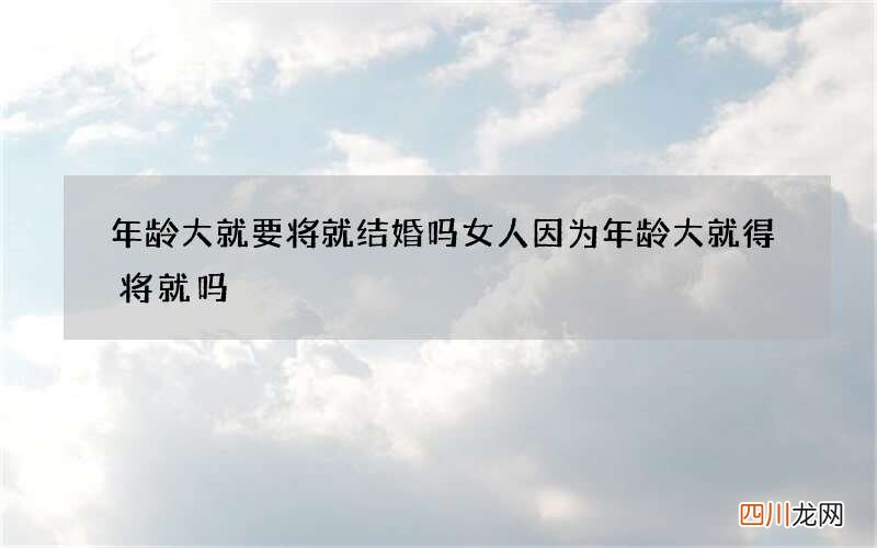 年龄大就要将就结婚吗 女人因为年龄大就得将就吗