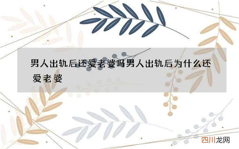 男人出轨后还爱老婆吗 男人出轨后为什么还爱老婆