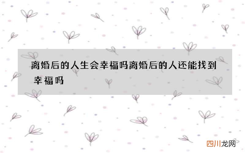 离婚后的人生会幸福吗 离婚后的人还能找到幸福吗