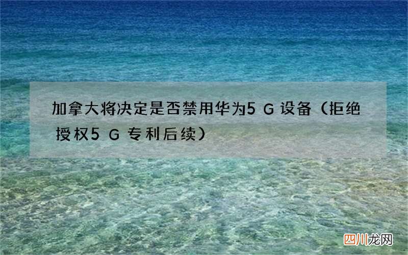 拒绝授权5G专利后续 加拿大将决定是否禁用华为5G设备