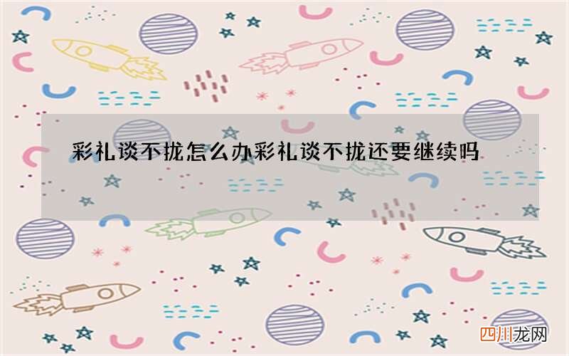 彩礼谈不拢怎么办 彩礼谈不拢还要继续吗