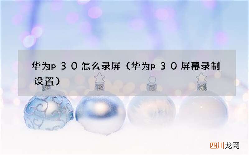 华为p30屏幕录制设置 华为p30怎么录屏