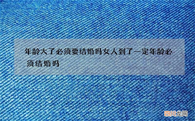 年龄大了必须要结婚吗 女人到了一定年龄必须结婚吗