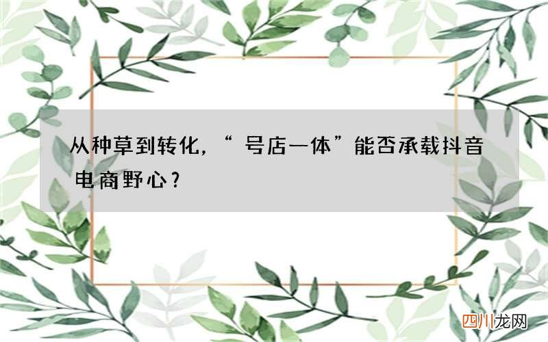 从种草到转化，“号店一体”能否承载抖音电商野心？